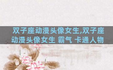 双子座动漫头像女生,双子座动漫头像女生 霸气 卡通人物